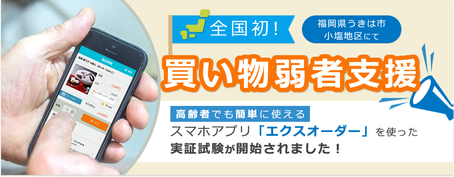 全国初！福岡県うきは市小塩地区にて買い物弱者支援　高齢者でも簡単に使えるスマホアプリ「エクスオーダー」を使った実証試験が開始されました！